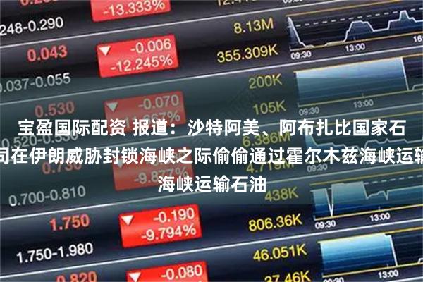 宝盈国际配资 报道：沙特阿美、阿布扎比国家石油公司在伊朗威胁封锁海峡之际偷偷通过霍尔木兹海峡运输石油