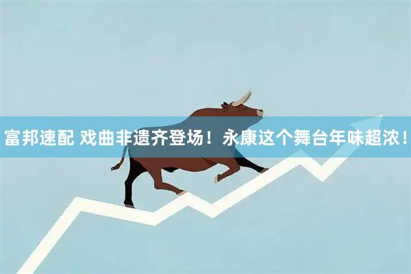 富邦速配 戏曲非遗齐登场！永康这个舞台年味超浓！