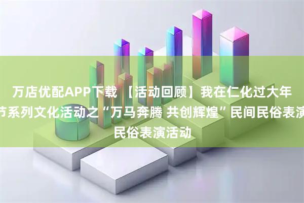 万店优配APP下载 【活动回顾】我在仁化过大年”春节系列文化活动之“万马奔腾 共创辉煌”民间民俗表演活动