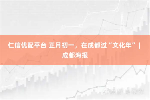 仁信优配平台 正月初一，在成都过“文化年” | 成都海报