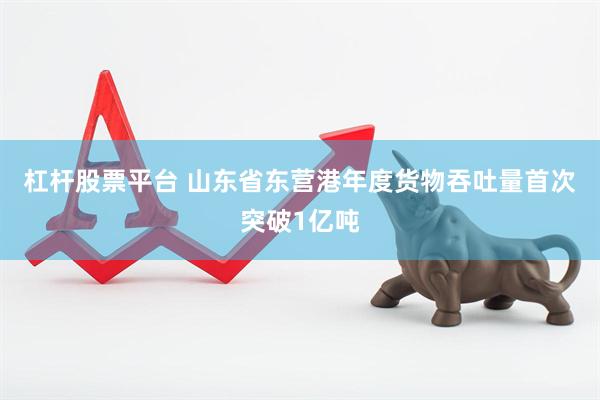 杠杆股票平台 山东省东营港年度货物吞吐量首次突破1亿吨