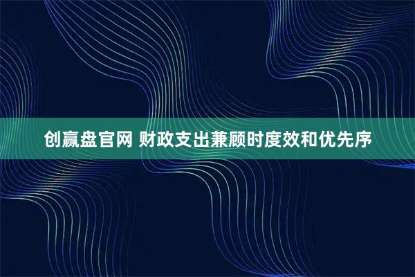 创赢盘官网 财政支出兼顾时度效和优先序
